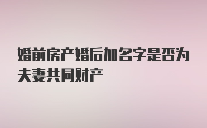 婚前房产婚后加名字是否为夫妻共同财产