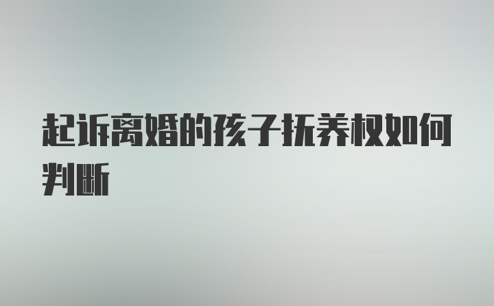 起诉离婚的孩子抚养权如何判断