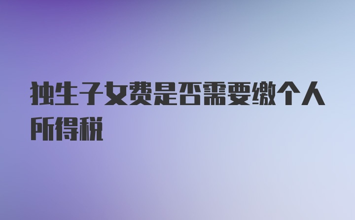 独生子女费是否需要缴个人所得税