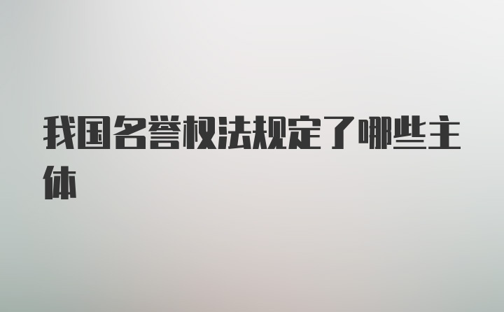 我国名誉权法规定了哪些主体