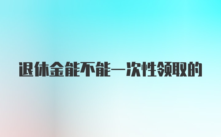 退休金能不能一次性领取的