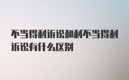 不当得利诉讼和利不当得利诉讼有什么区别