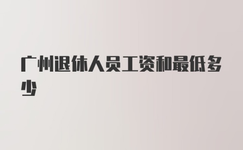 广州退休人员工资和最低多少