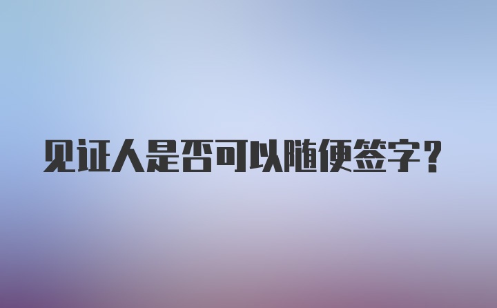 见证人是否可以随便签字？