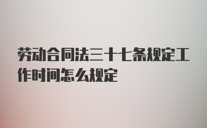 劳动合同法三十七条规定工作时间怎么规定