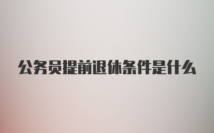 公务员提前退休条件是什么