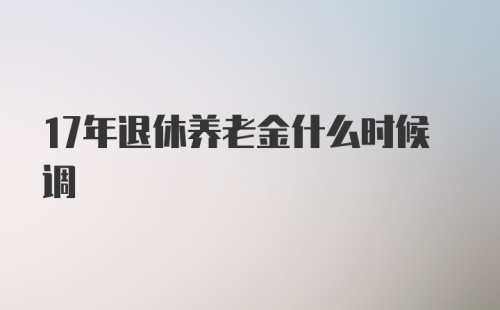 17年退休养老金什么时候调