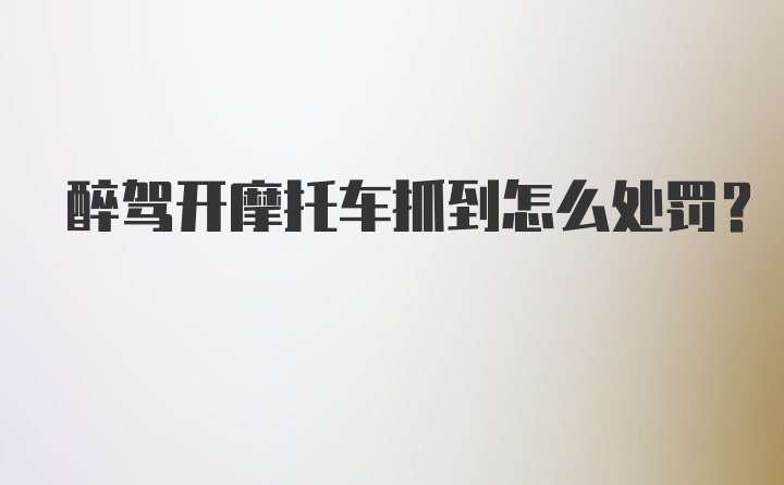 醉驾开摩托车抓到怎么处罚?