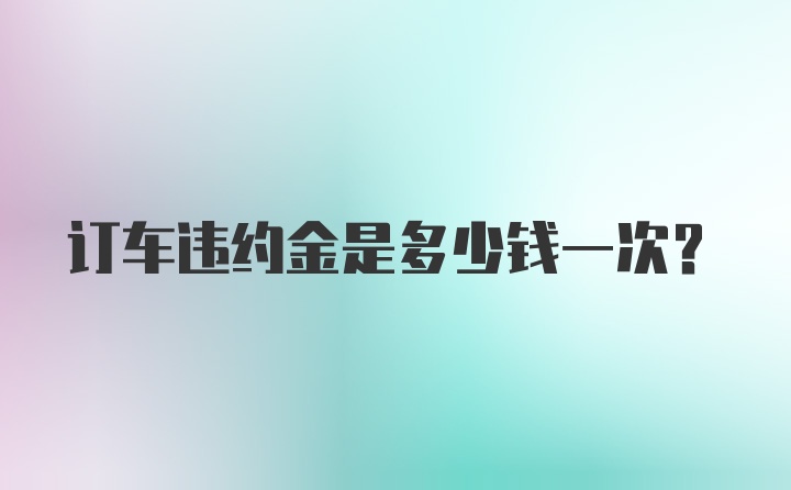 订车违约金是多少钱一次？