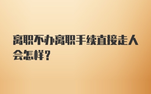 离职不办离职手续直接走人会怎样?