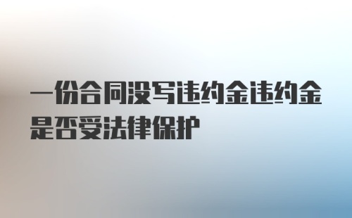 一份合同没写违约金违约金是否受法律保护