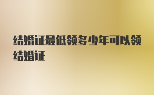 结婚证最低领多少年可以领结婚证