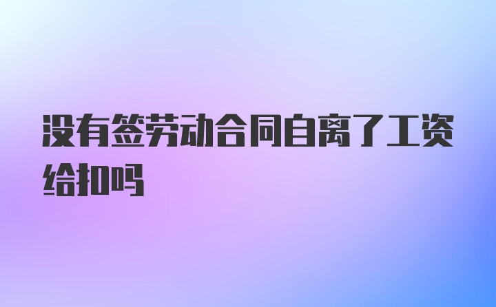 没有签劳动合同自离了工资给扣吗