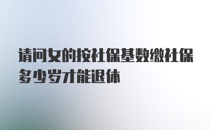 请问女的按社保基数缴社保多少岁才能退休