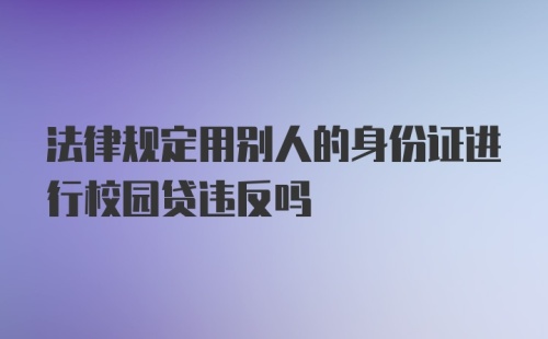 法律规定用别人的身份证进行校园贷违反吗