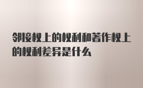 邻接权上的权利和著作权上的权利差异是什么