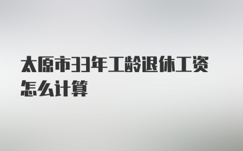 太原市33年工龄退休工资怎么计算