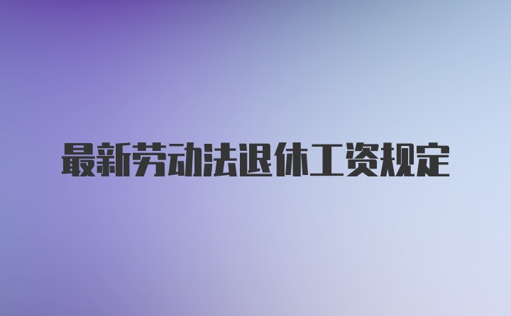 最新劳动法退休工资规定