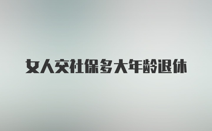 女人交社保多大年龄退休