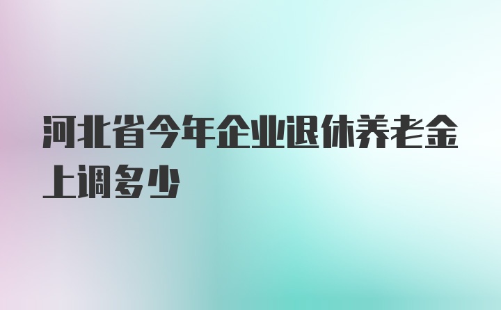 河北省今年企业退休养老金上调多少