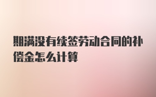 期满没有续签劳动合同的补偿金怎么计算