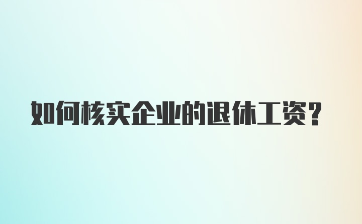 如何核实企业的退休工资?