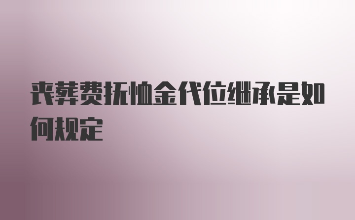 丧葬费抚恤金代位继承是如何规定