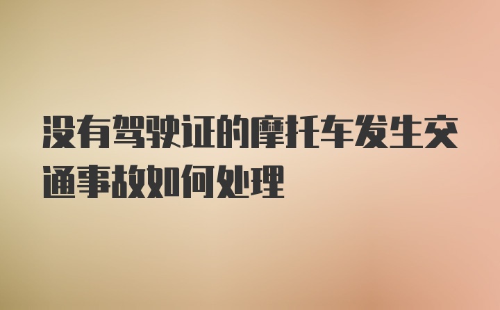 没有驾驶证的摩托车发生交通事故如何处理