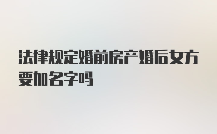 法律规定婚前房产婚后女方要加名字吗