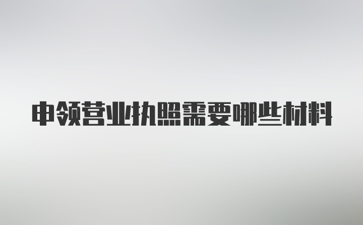 申领营业执照需要哪些材料