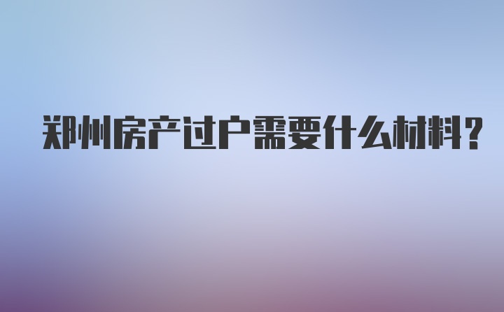 郑州房产过户需要什么材料?