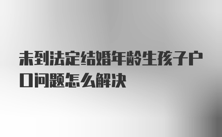 未到法定结婚年龄生孩子户口问题怎么解决