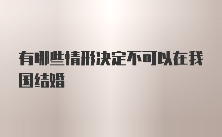 有哪些情形决定不可以在我国结婚