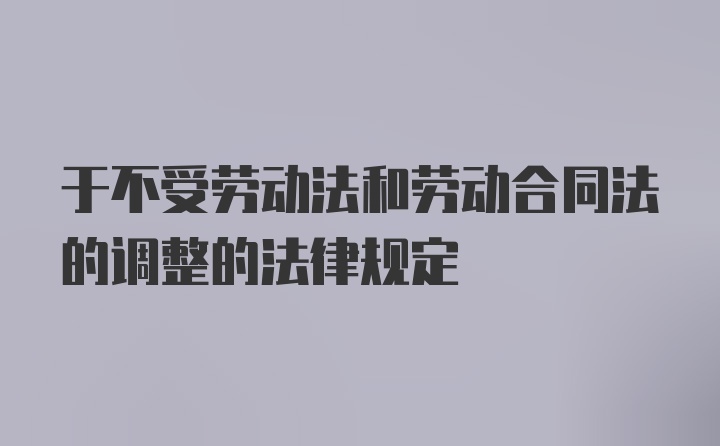 于不受劳动法和劳动合同法的调整的法律规定