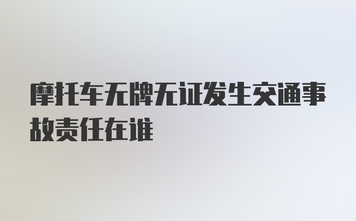 摩托车无牌无证发生交通事故责任在谁