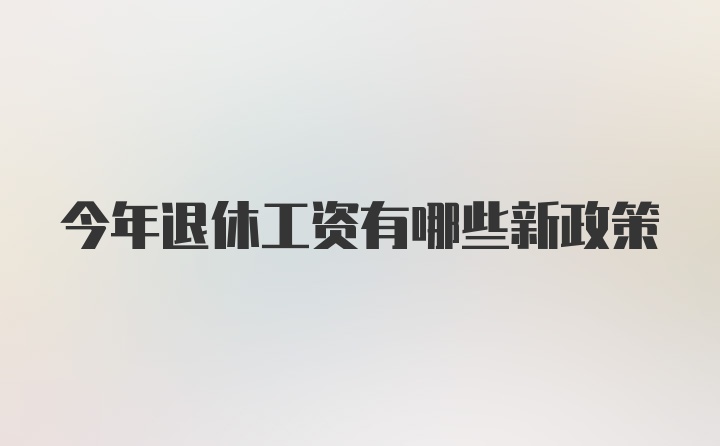 今年退休工资有哪些新政策