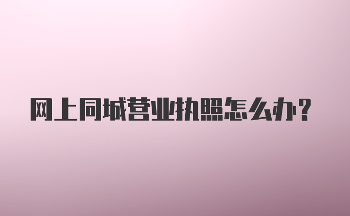 网上同城营业执照怎么办？