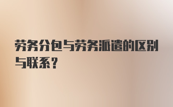 劳务分包与劳务派遣的区别与联系？