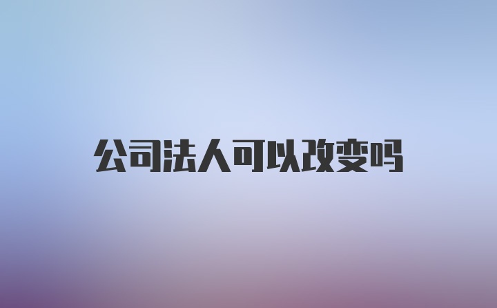 公司法人可以改变吗