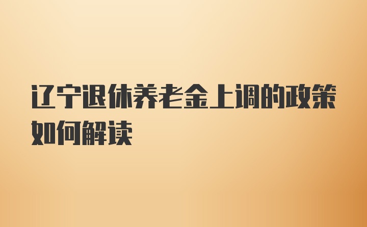 辽宁退休养老金上调的政策如何解读