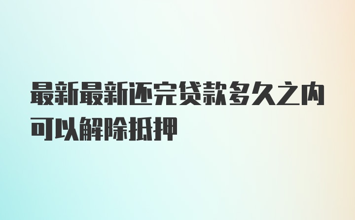 最新最新还完贷款多久之内可以解除抵押