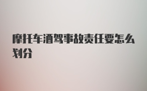 摩托车酒驾事故责任要怎么划分