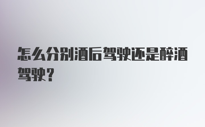 怎么分别酒后驾驶还是醉酒驾驶？