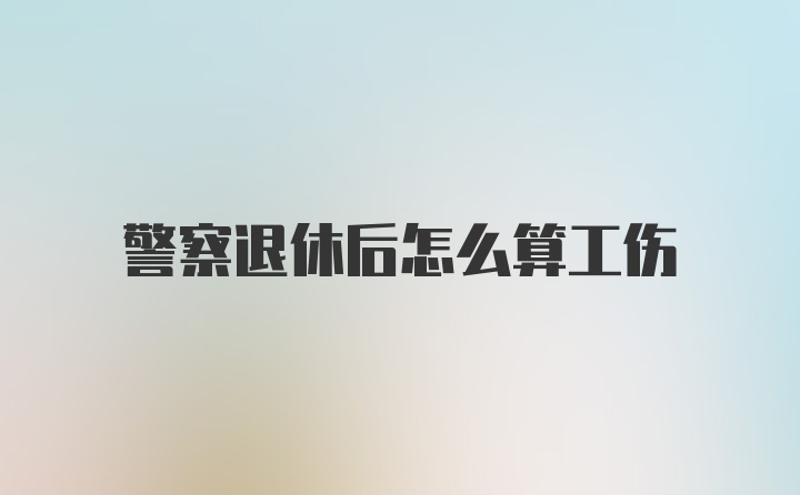 警察退休后怎么算工伤