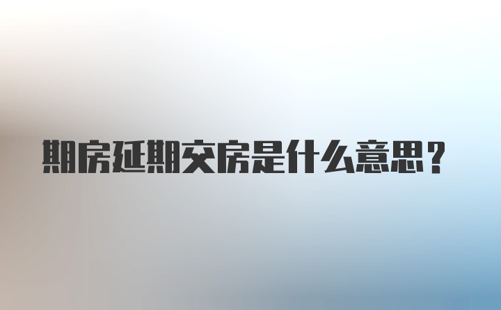 期房延期交房是什么意思？