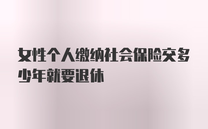 女性个人缴纳社会保险交多少年就要退休