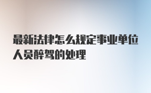 最新法律怎么规定事业单位人员醉驾的处理