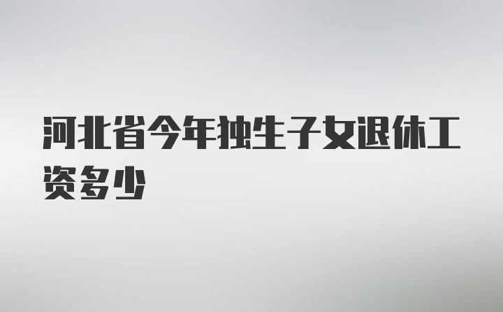 河北省今年独生子女退休工资多少