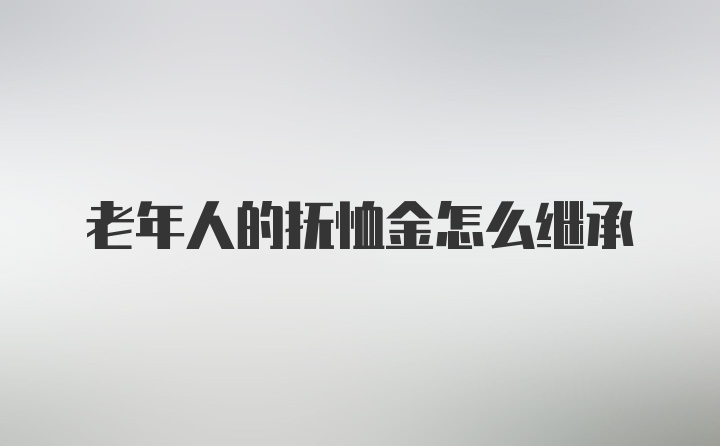 老年人的抚恤金怎么继承