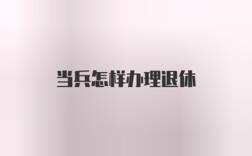 当兵怎样办理退休